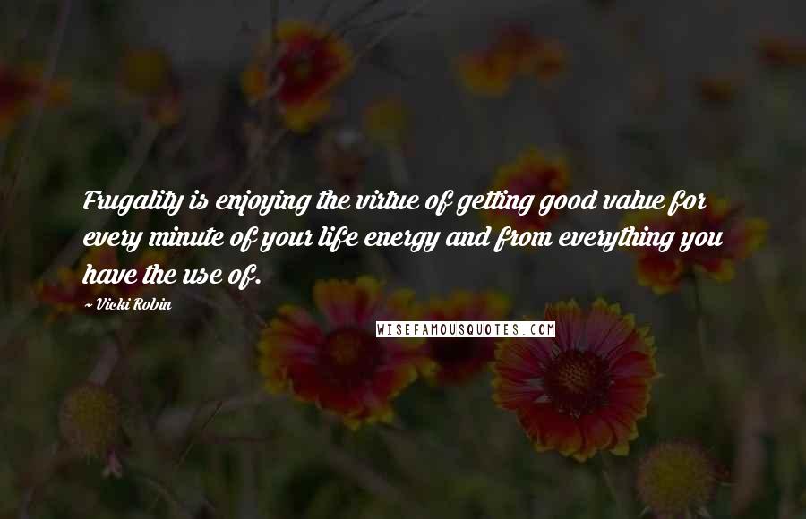 Vicki Robin Quotes: Frugality is enjoying the virtue of getting good value for every minute of your life energy and from everything you have the use of.