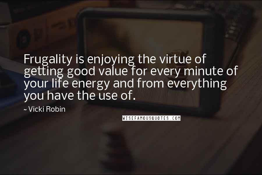 Vicki Robin Quotes: Frugality is enjoying the virtue of getting good value for every minute of your life energy and from everything you have the use of.
