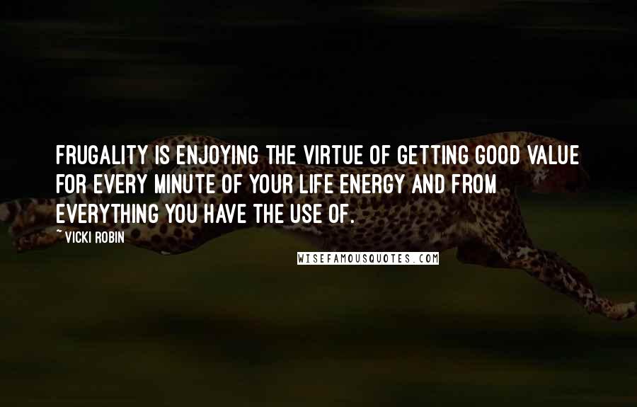 Vicki Robin Quotes: Frugality is enjoying the virtue of getting good value for every minute of your life energy and from everything you have the use of.