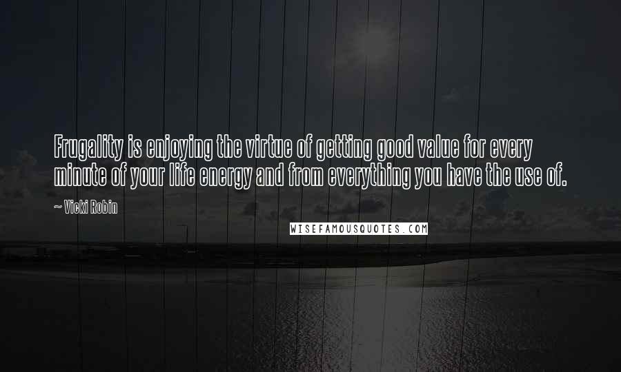 Vicki Robin Quotes: Frugality is enjoying the virtue of getting good value for every minute of your life energy and from everything you have the use of.