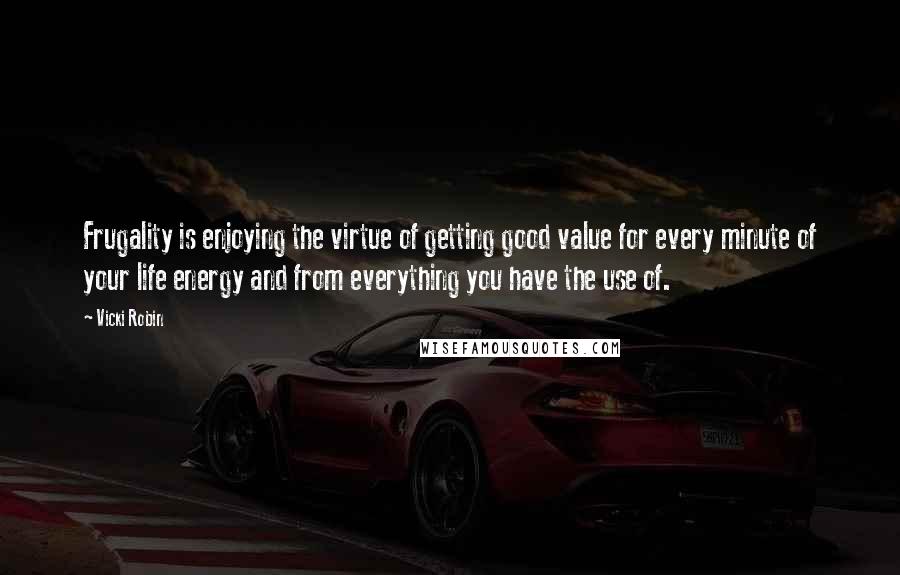 Vicki Robin Quotes: Frugality is enjoying the virtue of getting good value for every minute of your life energy and from everything you have the use of.