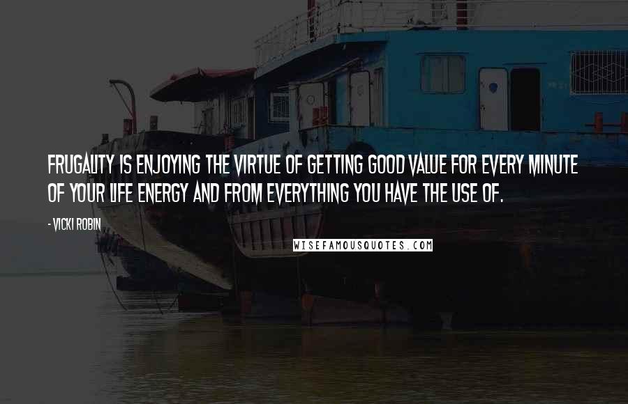 Vicki Robin Quotes: Frugality is enjoying the virtue of getting good value for every minute of your life energy and from everything you have the use of.