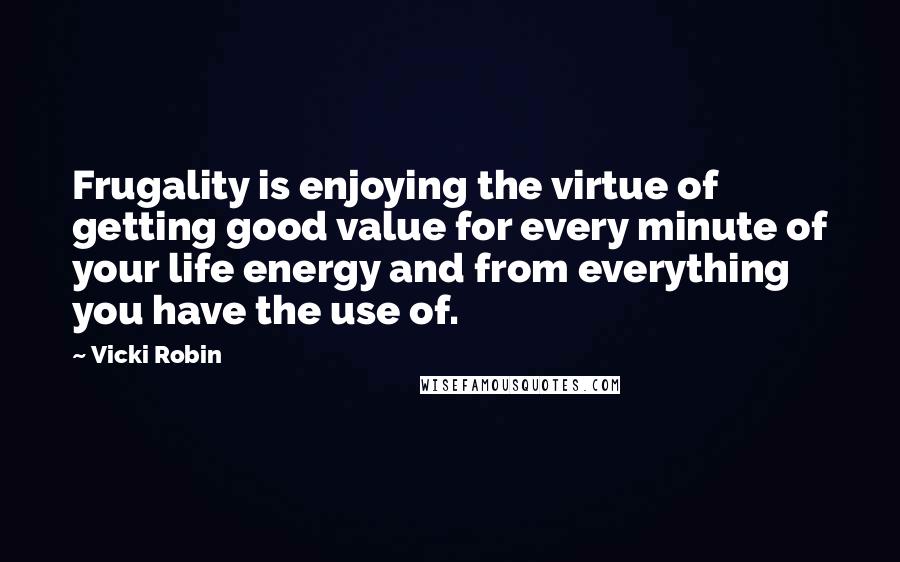 Vicki Robin Quotes: Frugality is enjoying the virtue of getting good value for every minute of your life energy and from everything you have the use of.