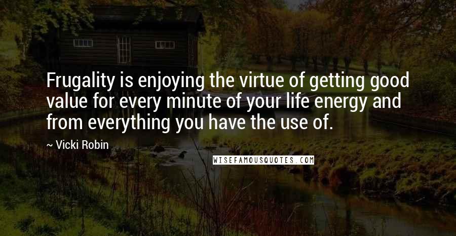 Vicki Robin Quotes: Frugality is enjoying the virtue of getting good value for every minute of your life energy and from everything you have the use of.