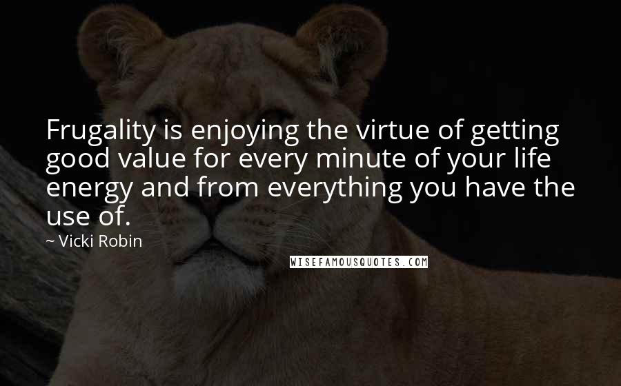 Vicki Robin Quotes: Frugality is enjoying the virtue of getting good value for every minute of your life energy and from everything you have the use of.