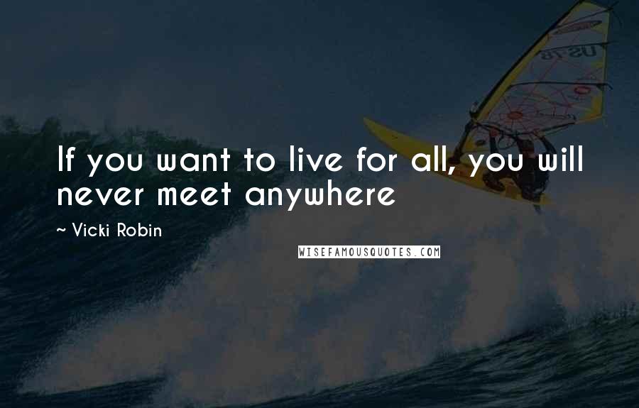Vicki Robin Quotes: If you want to live for all, you will never meet anywhere