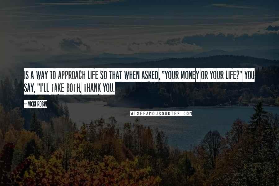 Vicki Robin Quotes: Is a way to approach life so that when asked, "Your money or your life?" you say, "I'll take both, thank you.