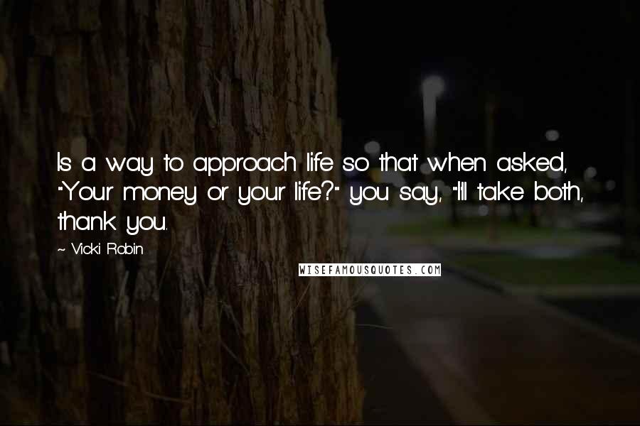 Vicki Robin Quotes: Is a way to approach life so that when asked, "Your money or your life?" you say, "I'll take both, thank you.