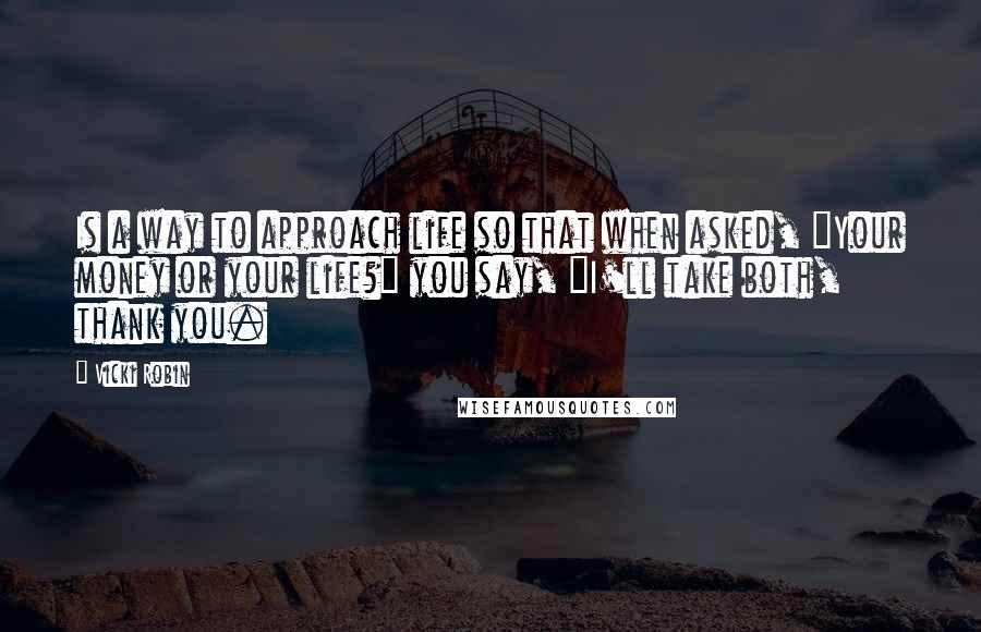 Vicki Robin Quotes: Is a way to approach life so that when asked, "Your money or your life?" you say, "I'll take both, thank you.