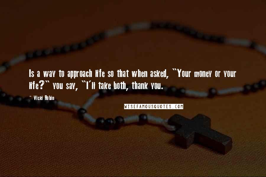 Vicki Robin Quotes: Is a way to approach life so that when asked, "Your money or your life?" you say, "I'll take both, thank you.