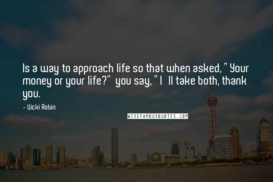 Vicki Robin Quotes: Is a way to approach life so that when asked, "Your money or your life?" you say, "I'll take both, thank you.