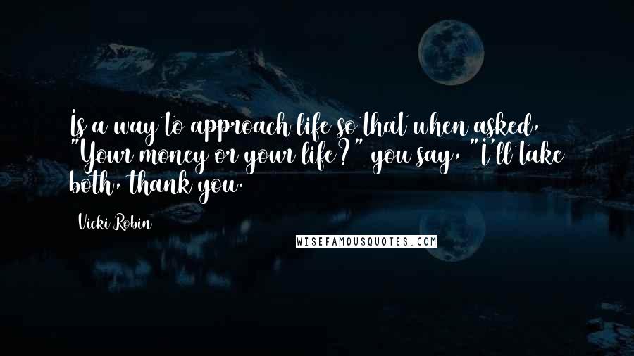 Vicki Robin Quotes: Is a way to approach life so that when asked, "Your money or your life?" you say, "I'll take both, thank you.