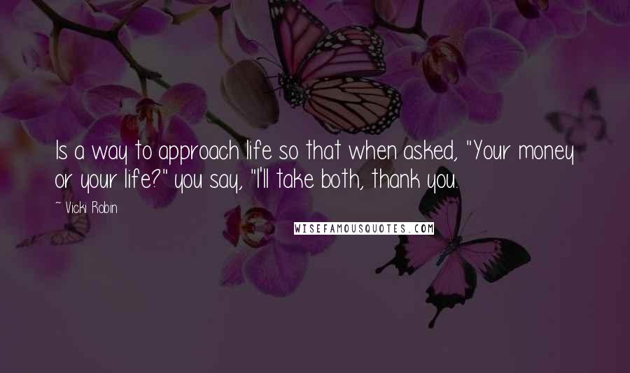 Vicki Robin Quotes: Is a way to approach life so that when asked, "Your money or your life?" you say, "I'll take both, thank you.