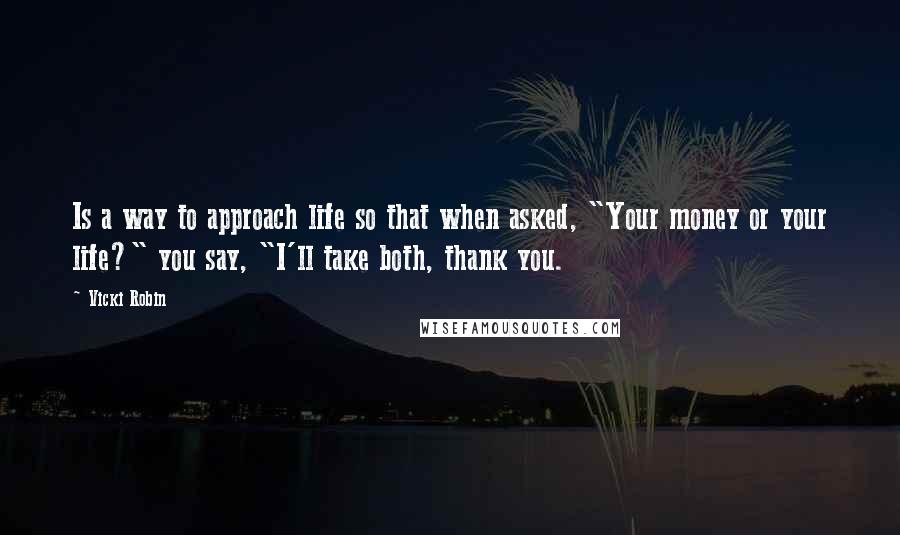 Vicki Robin Quotes: Is a way to approach life so that when asked, "Your money or your life?" you say, "I'll take both, thank you.