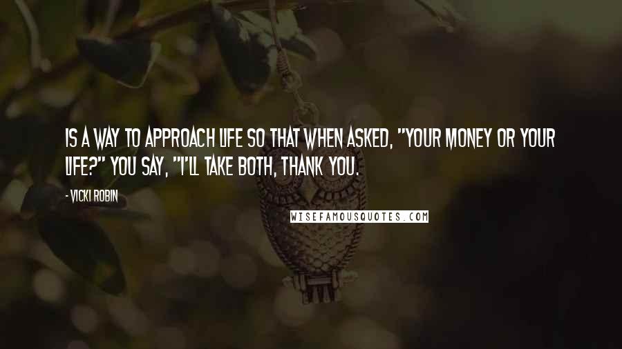 Vicki Robin Quotes: Is a way to approach life so that when asked, "Your money or your life?" you say, "I'll take both, thank you.