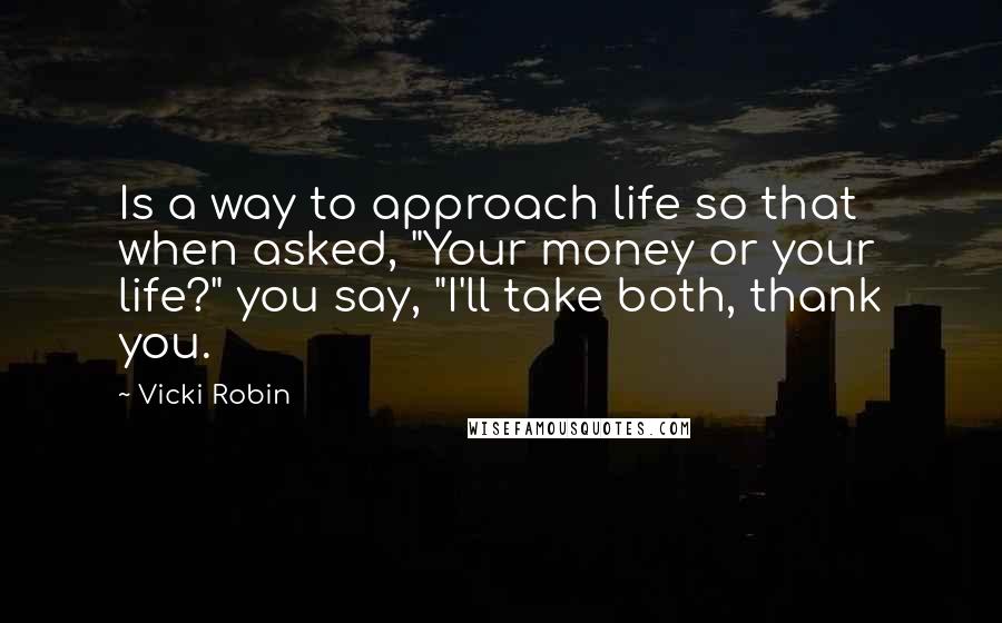 Vicki Robin Quotes: Is a way to approach life so that when asked, "Your money or your life?" you say, "I'll take both, thank you.