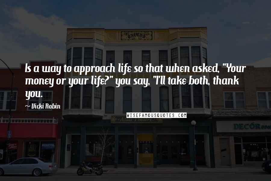 Vicki Robin Quotes: Is a way to approach life so that when asked, "Your money or your life?" you say, "I'll take both, thank you.
