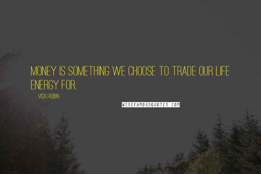 Vicki Robin Quotes: Money is something we choose to trade our life energy for.