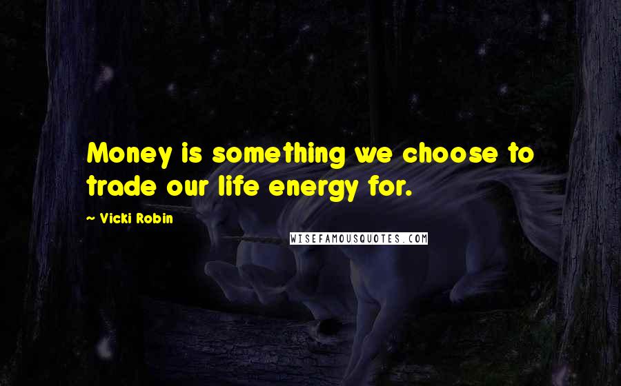 Vicki Robin Quotes: Money is something we choose to trade our life energy for.