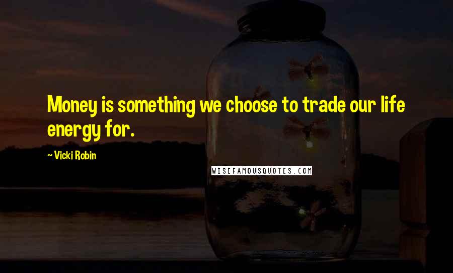 Vicki Robin Quotes: Money is something we choose to trade our life energy for.