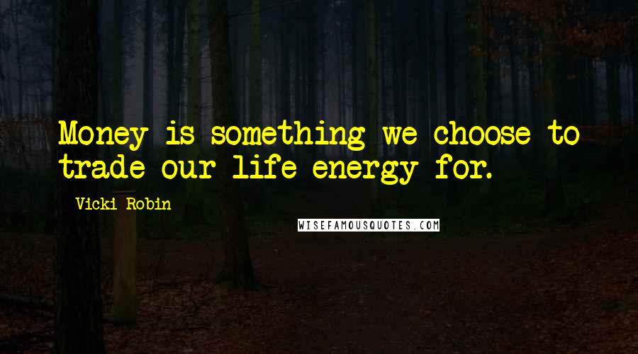 Vicki Robin Quotes: Money is something we choose to trade our life energy for.