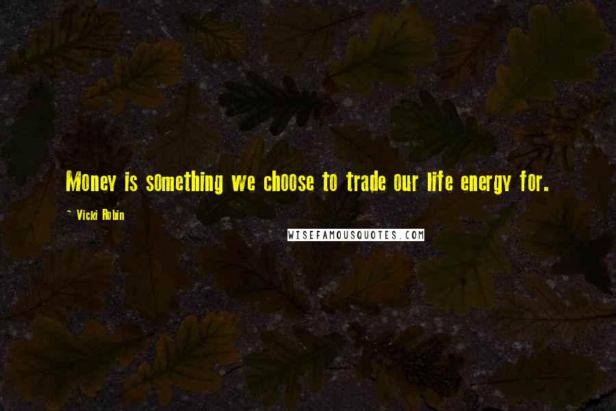 Vicki Robin Quotes: Money is something we choose to trade our life energy for.