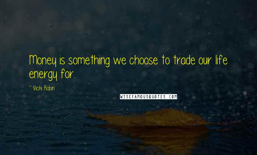 Vicki Robin Quotes: Money is something we choose to trade our life energy for.