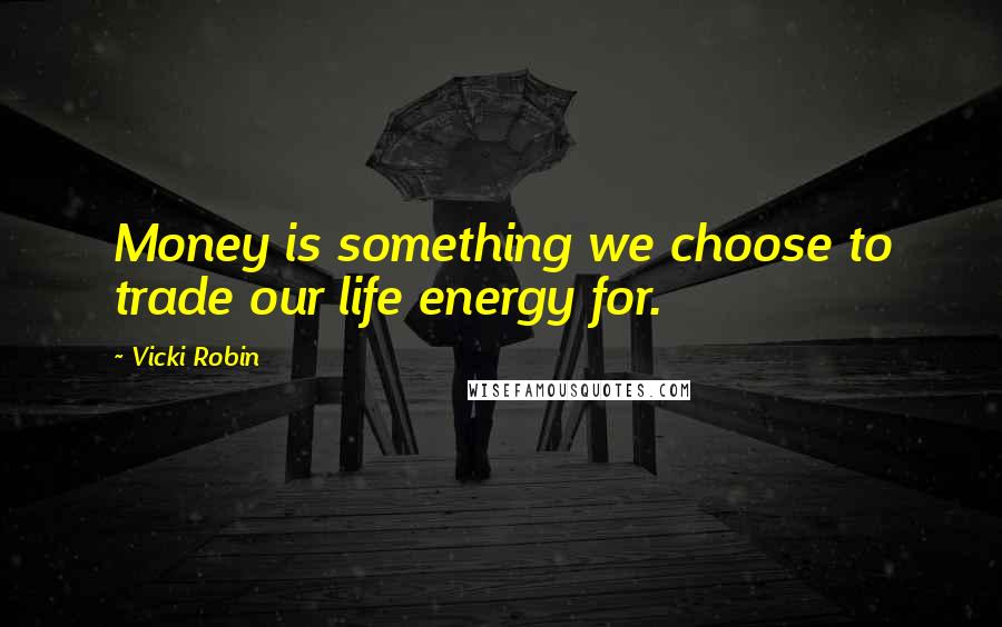 Vicki Robin Quotes: Money is something we choose to trade our life energy for.