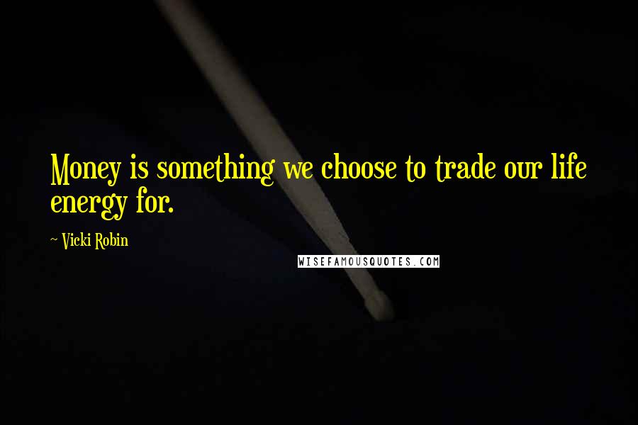 Vicki Robin Quotes: Money is something we choose to trade our life energy for.