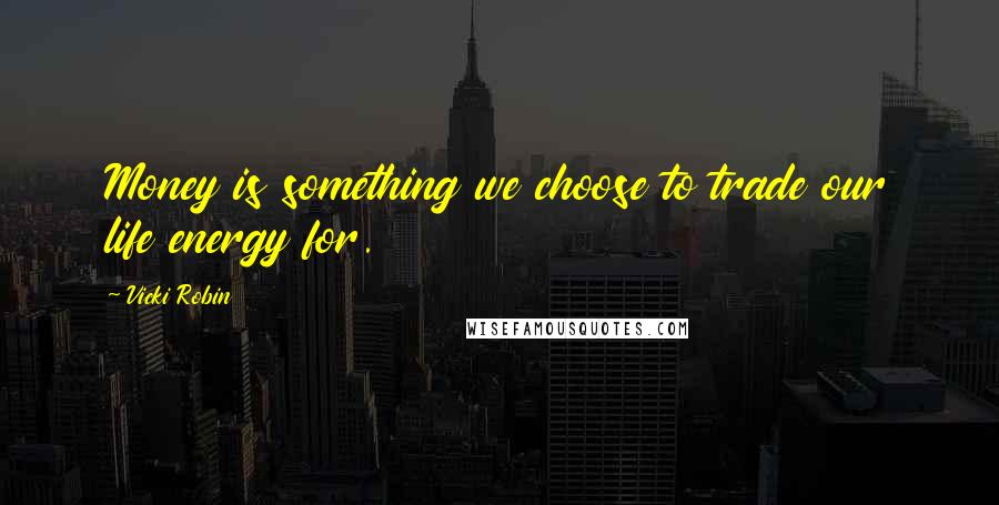 Vicki Robin Quotes: Money is something we choose to trade our life energy for.