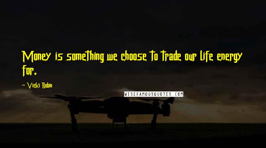 Vicki Robin Quotes: Money is something we choose to trade our life energy for.