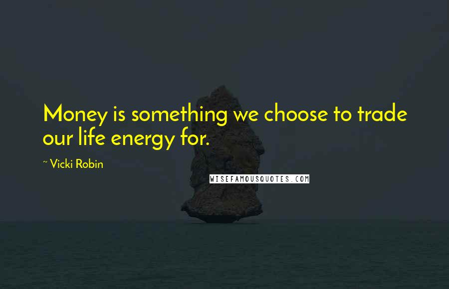 Vicki Robin Quotes: Money is something we choose to trade our life energy for.