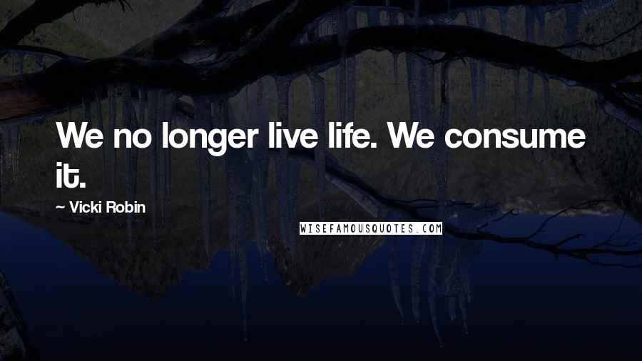Vicki Robin Quotes: We no longer live life. We consume it.