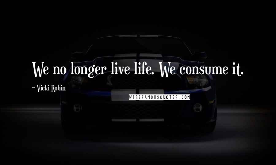 Vicki Robin Quotes: We no longer live life. We consume it.