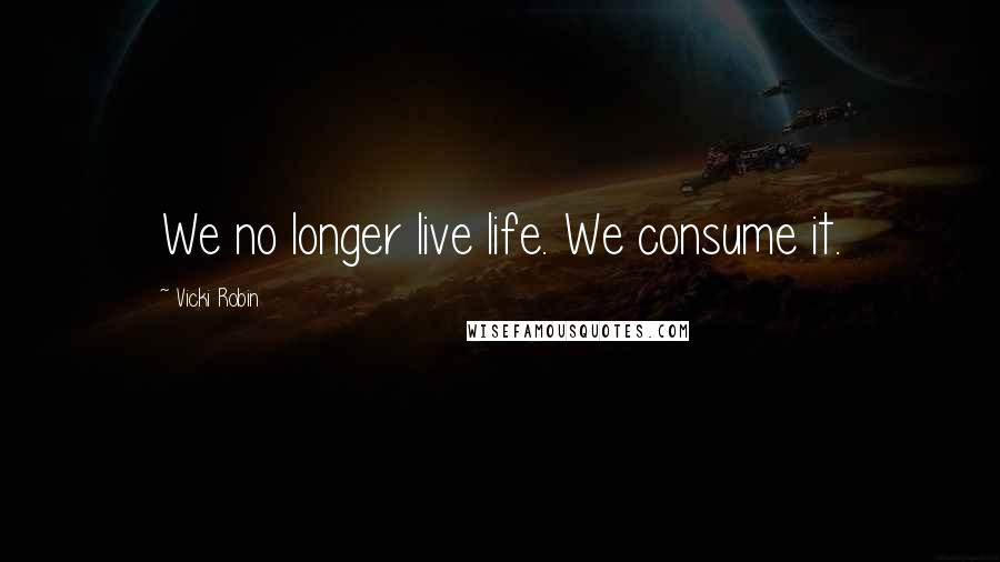 Vicki Robin Quotes: We no longer live life. We consume it.
