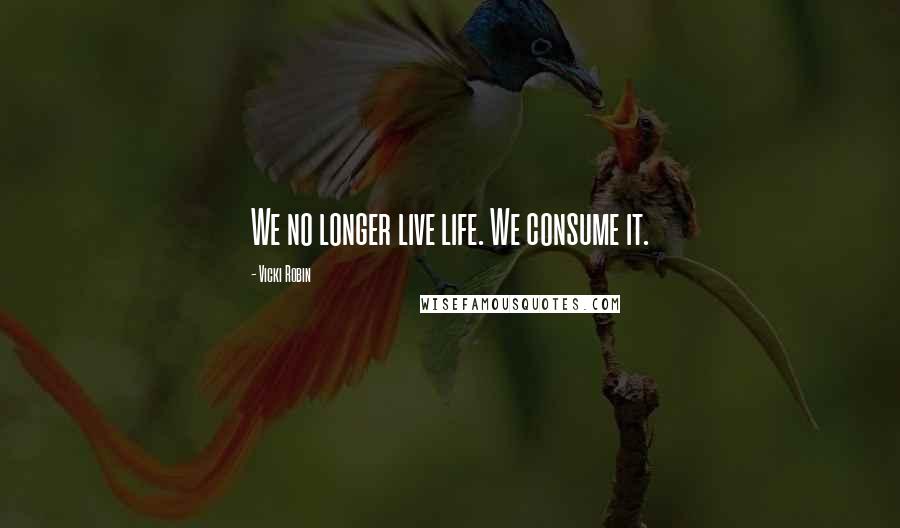 Vicki Robin Quotes: We no longer live life. We consume it.