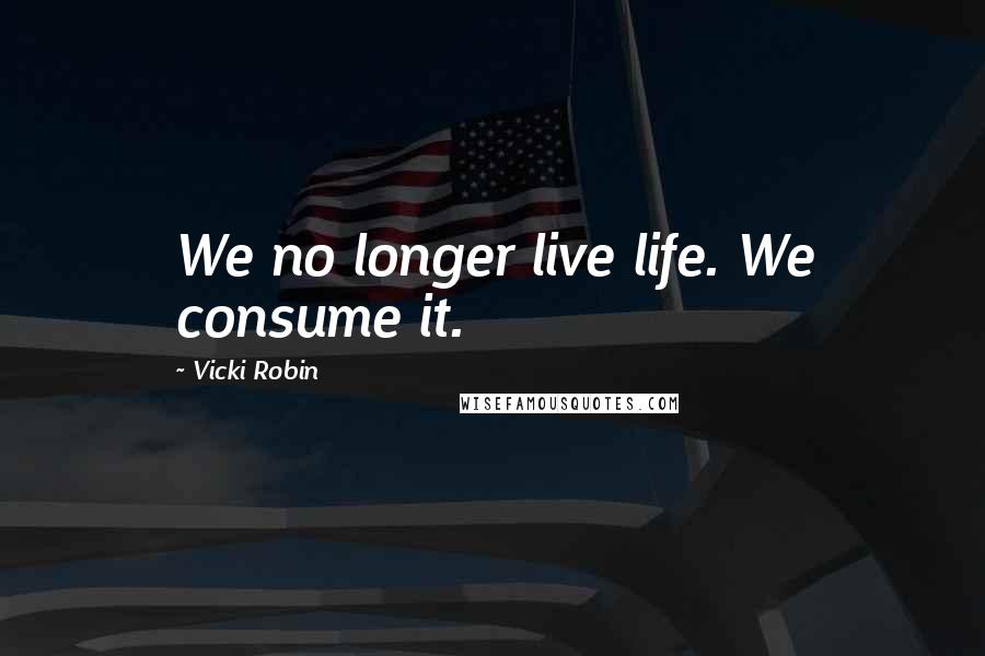 Vicki Robin Quotes: We no longer live life. We consume it.