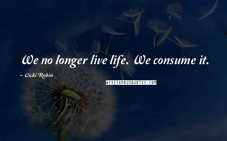 Vicki Robin Quotes: We no longer live life. We consume it.