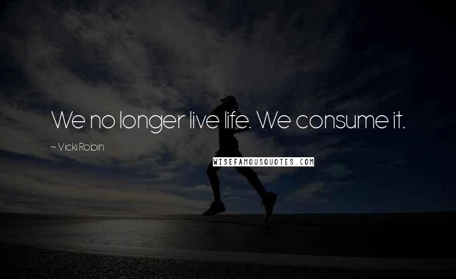 Vicki Robin Quotes: We no longer live life. We consume it.