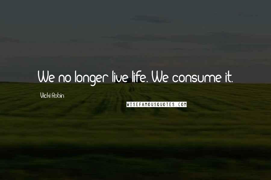 Vicki Robin Quotes: We no longer live life. We consume it.