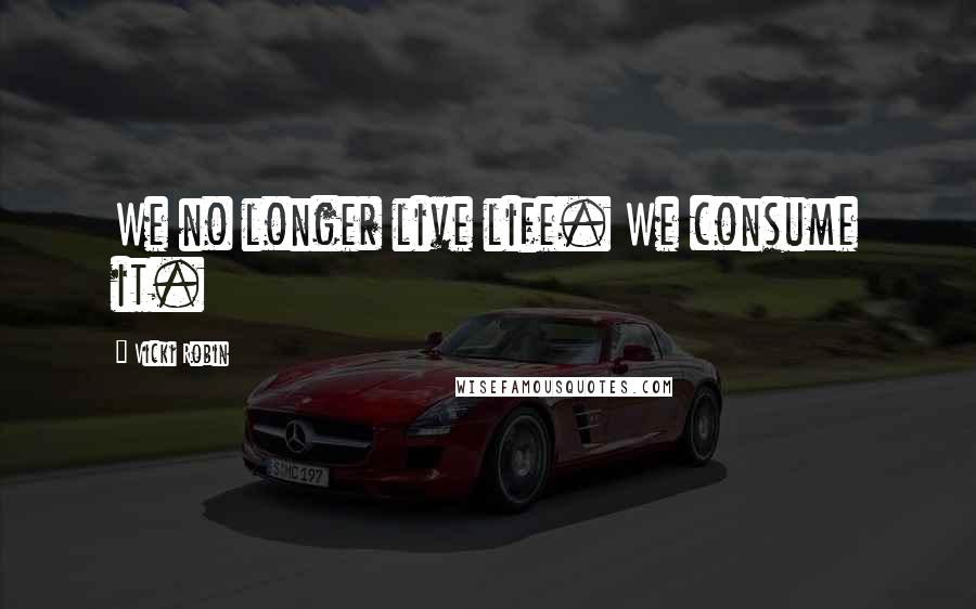 Vicki Robin Quotes: We no longer live life. We consume it.