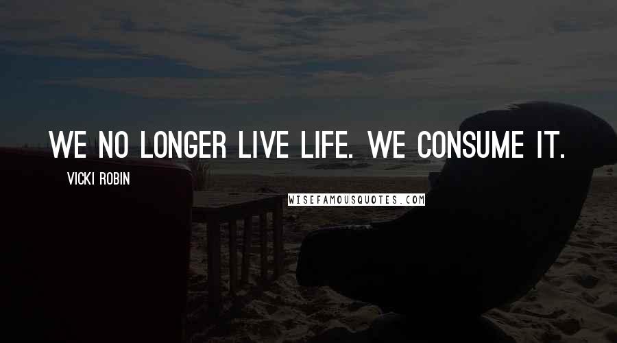 Vicki Robin Quotes: We no longer live life. We consume it.