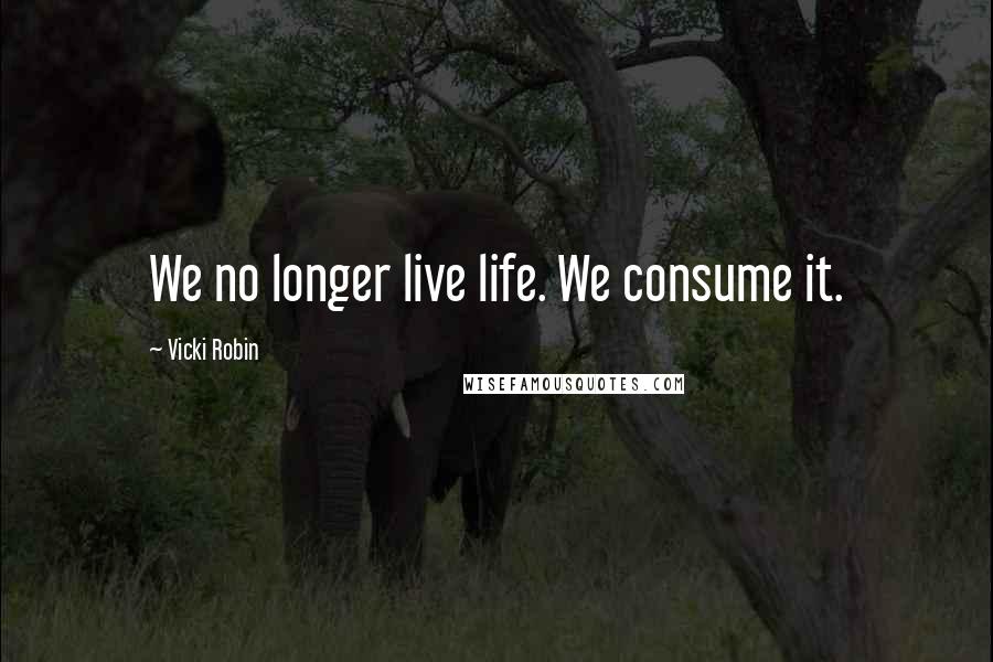 Vicki Robin Quotes: We no longer live life. We consume it.