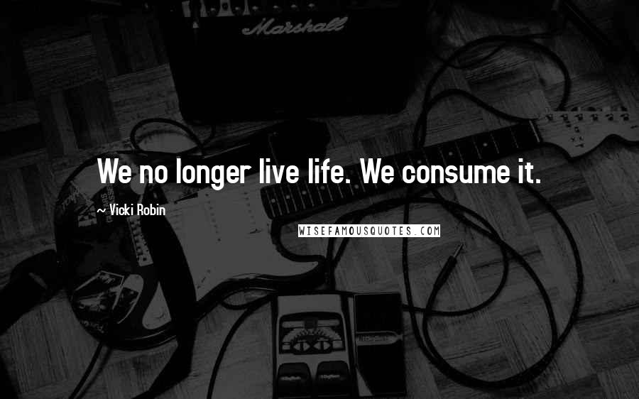 Vicki Robin Quotes: We no longer live life. We consume it.