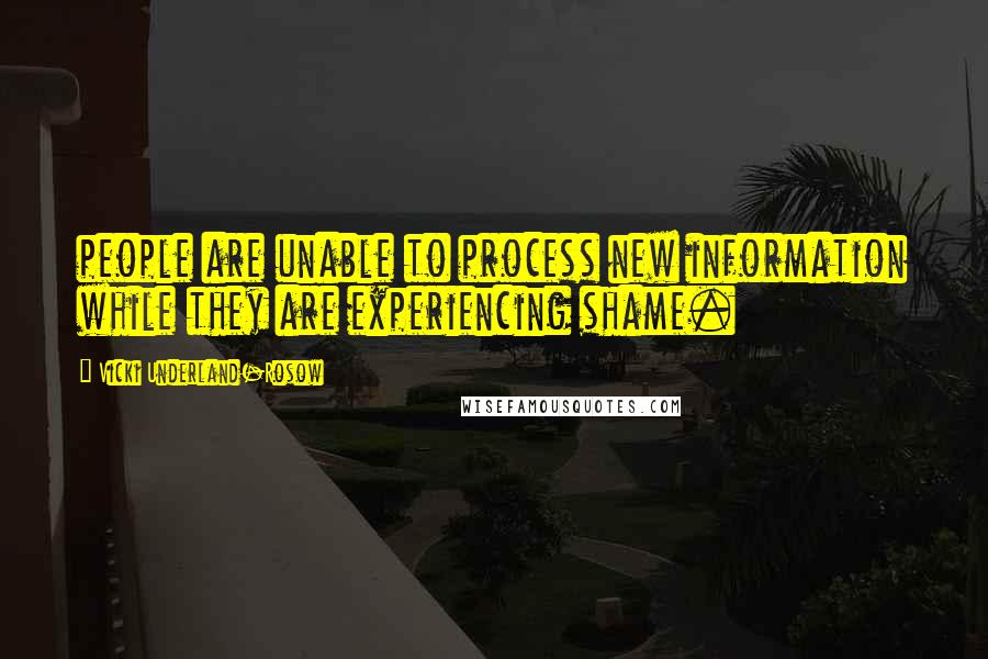 Vicki Underland-Rosow Quotes: people are unable to process new information while they are experiencing shame.