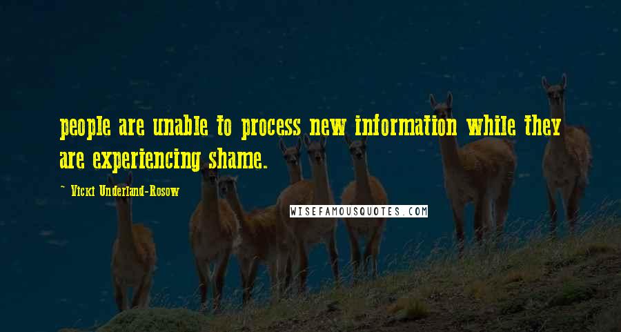 Vicki Underland-Rosow Quotes: people are unable to process new information while they are experiencing shame.