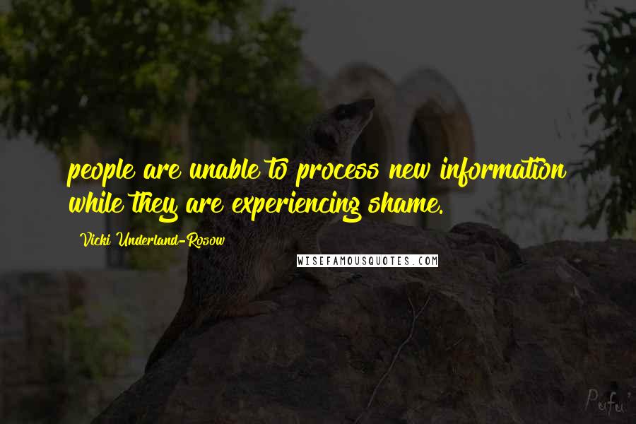 Vicki Underland-Rosow Quotes: people are unable to process new information while they are experiencing shame.