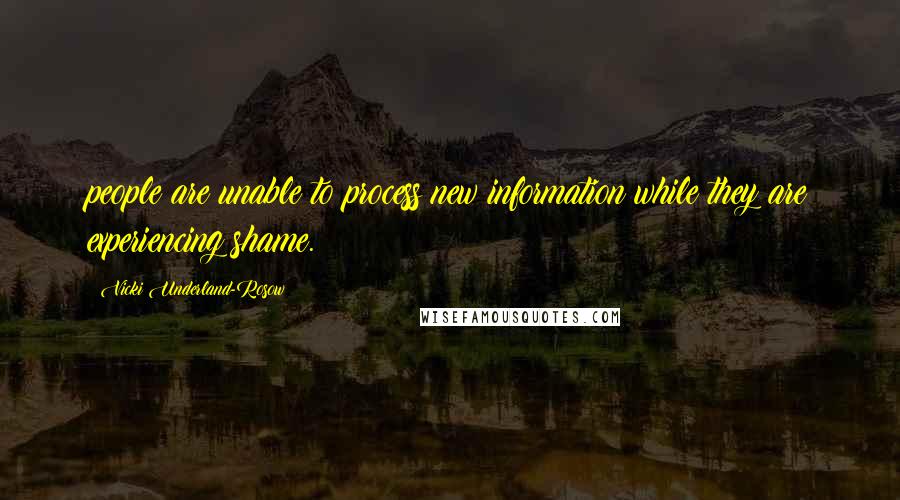 Vicki Underland-Rosow Quotes: people are unable to process new information while they are experiencing shame.