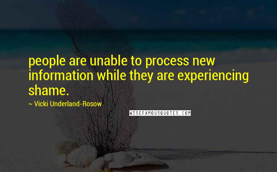 Vicki Underland-Rosow Quotes: people are unable to process new information while they are experiencing shame.