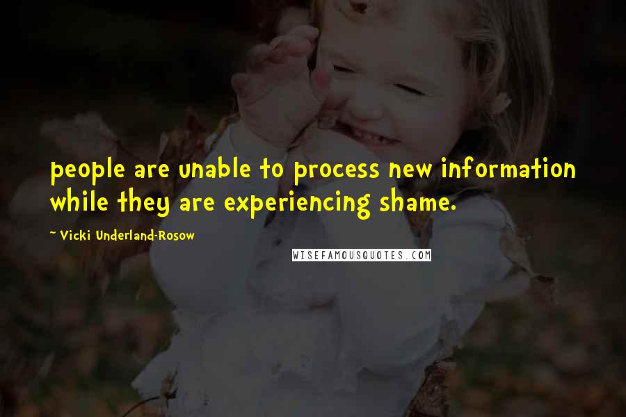 Vicki Underland-Rosow Quotes: people are unable to process new information while they are experiencing shame.